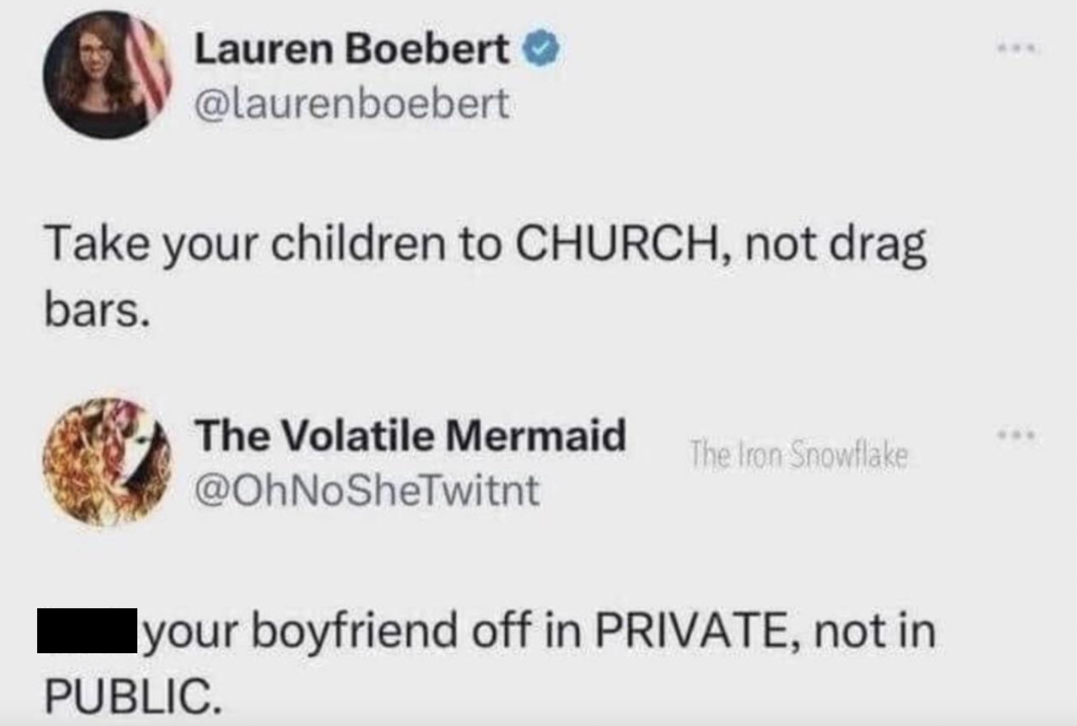 Lauren Boebert - Lauren Boebert Take your children to Church, not drag bars. The Volatile Mermaid The Iron Snowflake your boyfriend off in Private, not in Public.